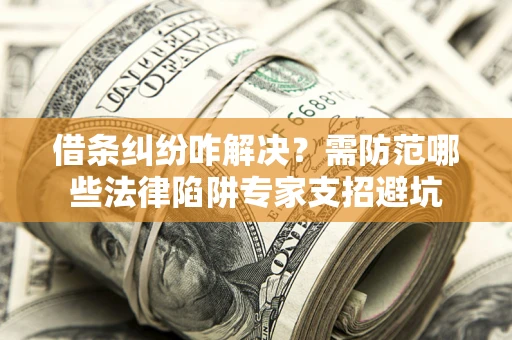 济南借条纠纷咋解决？需防范哪些法律陷阱专家支招避坑