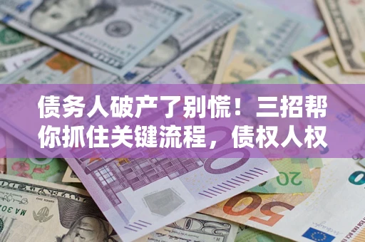 济南债务人破产了别慌！三招帮你抓住关键流程，债权人权益不再缩水
