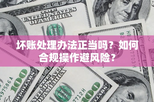 济南坏账处理办法正当吗？如何合规操作避风险？