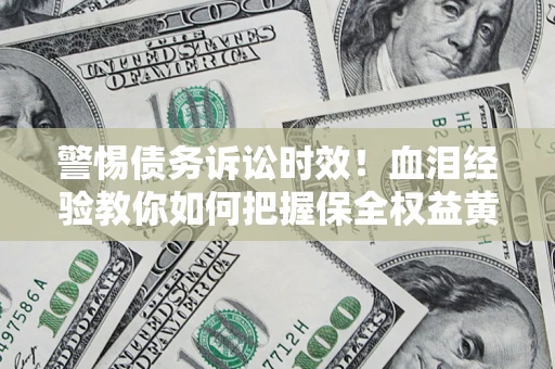 济南警惕债务诉讼时效！血泪经验教你如何把握保全权益黄金期