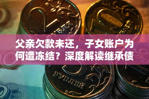 济南父亲欠款未还，子女账户为何遭冻结？深度解读继承债务迷局