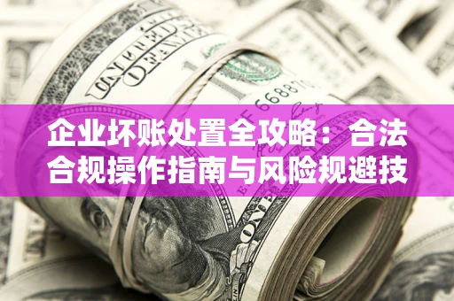 济南企业坏账处置全攻略：合法合规操作指南与风险规避技巧解析