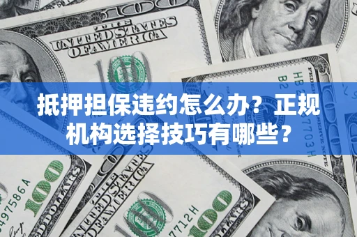 济南抵押担保违约怎么办？正规机构选择技巧有哪些？