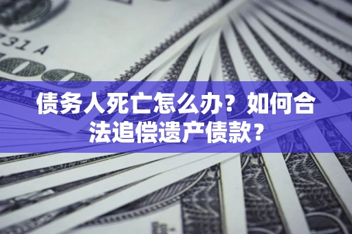 济南债务人死亡怎么办？如何合法追偿遗产债款？
