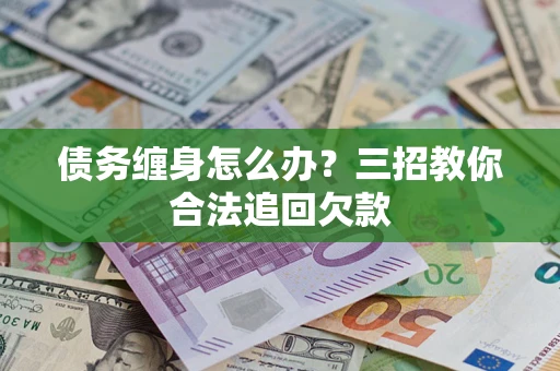 济南债务缠身怎么办？三招教你合法追回欠款