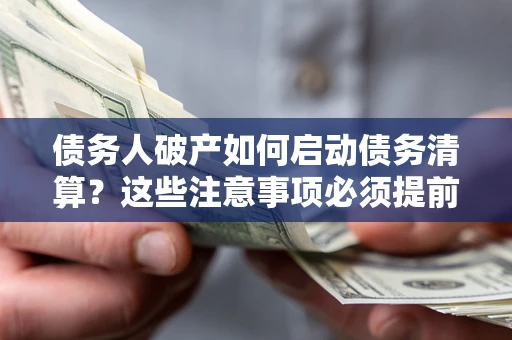 济南债务人破产如何启动债务清算？这些注意事项必须提前知道