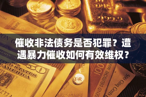 济南催收非法债务是否犯罪?遭遇暴力催收如何有效维权? 济南催收非法债务是否犯罪?遭遇暴力催收如何有效维权?