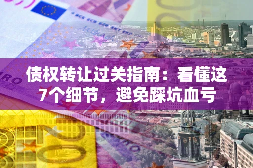 济南债权转让过关指南：看懂这7个细节，避免踩坑血亏