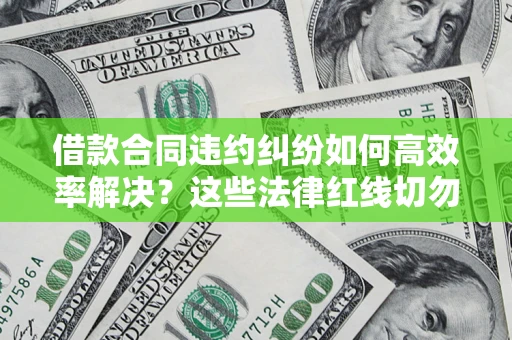 济南借款合同违约纠纷如何高效率解决？这些法律红线切勿触碰