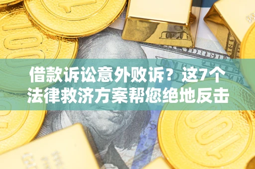 济南借款诉讼意外败诉？这7个法律救济方案帮您绝地反击！