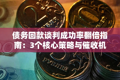 济南债务回款谈判成功率翻倍指南：3个核心策略与催收机构避坑法则