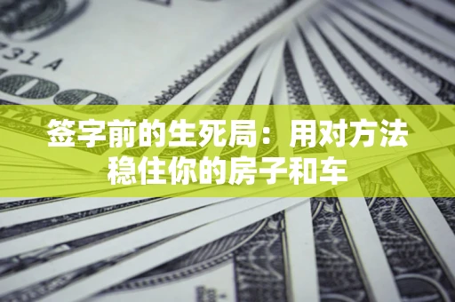 济南签字前的生死局：用对方法稳住你的房子和车