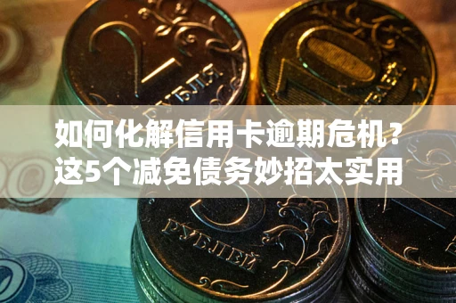 济南如何化解信用卡逾期危机？这5个减免债务妙招太实用