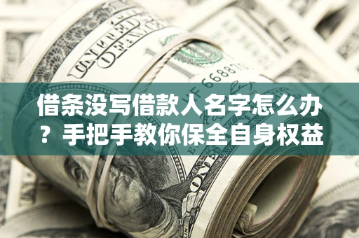 济南借条没写借款人名字怎么办？手把手教你保全自身权益