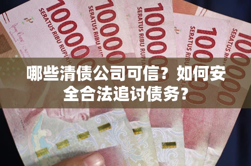 济南哪些清债公司可信？如何安全合法追讨债务？