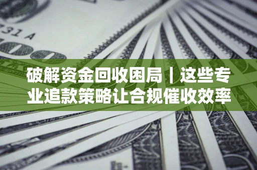 济南破解资金回收困局｜这些专业追款策略让合规催收效率翻倍