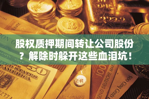 济南股权质押期间转让公司股份？解除时躲开这些血泪坑！