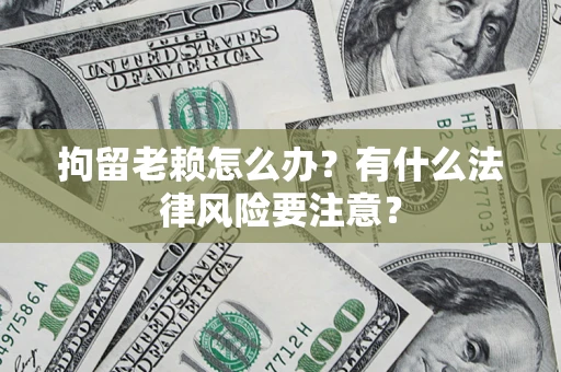 济南拘留老赖怎么办？有什么法律风险要注意？