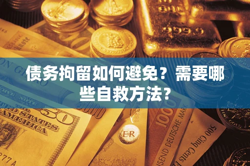 济南债务拘留如何避免？需要哪些自救方法？