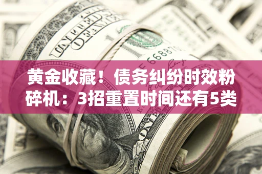 济南黄金收藏！债务纠纷时效粉碎机：3招重置时间还有5类不设年限的特殊债务