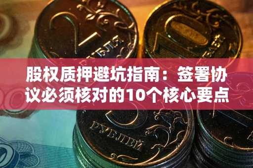 济南股权质押避坑指南:签署协议必须核对的10个核心要点 济南股权质押避坑指南:签署协议必须核对的10个核心要点