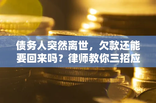 济南债务人突然离世，欠款还能要回来吗？律师教你三招应对