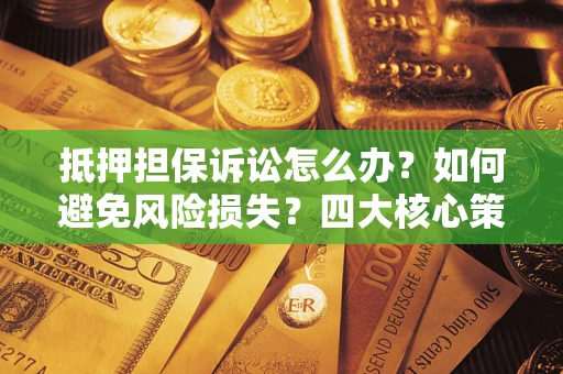 济南抵押担保诉讼怎么办？如何避免风险损失？四大核心策略全解读