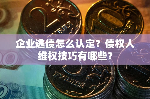 济南企业逃债怎么认定？债权人维权技巧有哪些？