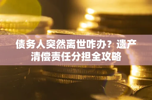 济南债务人突然离世咋办？遗产清偿责任分担全攻略