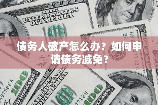 济南债务人破产怎么办？如何申请债务减免？