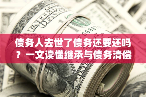 济南债务人去世了债务还要还吗？一文读懂继承与债务清偿