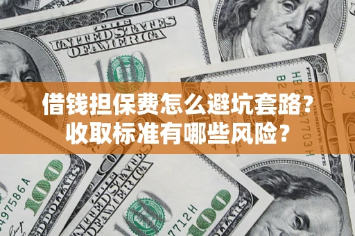 济南借钱担保费怎么避坑套路?收取标准有哪些风险? 济南借钱担保费怎么避坑套路?收取标准有哪些风险?