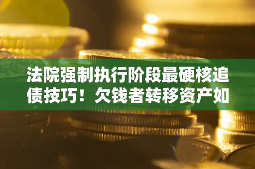 济南法院强制执行阶段最硬核追债技巧！欠钱者转移资产如何破解？