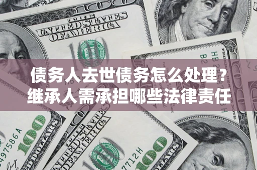 济南债务人去世债务怎么处理？继承人需承担哪些法律责任？