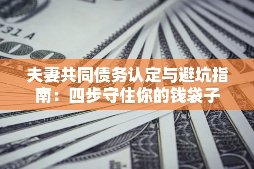 济南夫妻共同债务认定与避坑指南：四步守住你的钱袋子