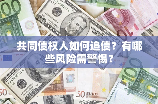 济南共同债权人如何追债？有哪些风险需警惕？