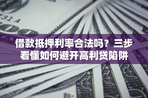 济南借款抵押利率合法吗？三步看懂如何避开高利贷陷阱