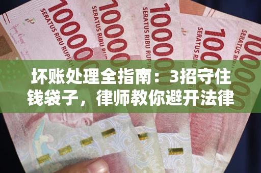 济南坏账处理全指南：3招守住钱袋子，律师教你避开法律雷区