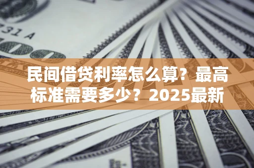 济南民间借贷利率怎么算？最高标准需要多少？2025最新避坑指南