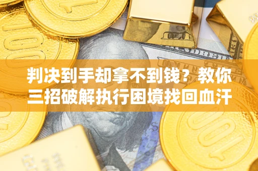 济南判决到手却拿不到钱？教你三招破解执行困境找回血汗钱