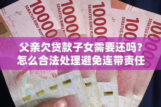 济南父亲欠贷款子女需要还吗？怎么合法处理避免连带责任？