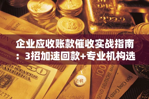 济南企业应收账款催收实战指南：3招加速回款+专业机构选择避坑
