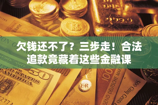 济南欠钱还不了？三步走！合法追款竟藏着这些金融课
