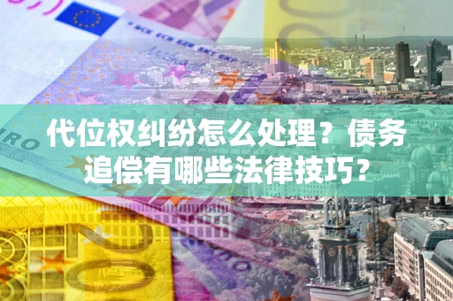 济南代位权纠纷怎么处理？债务追偿有哪些法律技巧？