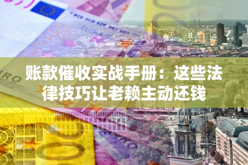 济南账款催收实战手册：这些法律技巧让老赖主动还钱