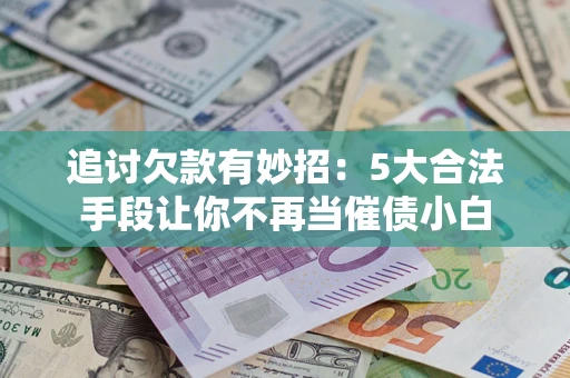济南追讨欠款有妙招：5大合法手段让你不再当催债小白