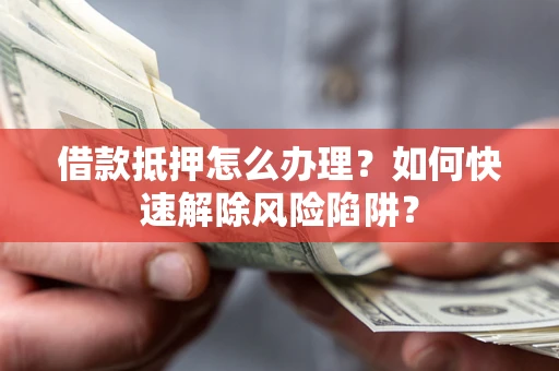 济南借款抵押怎么办理？如何快速解除风险陷阱？