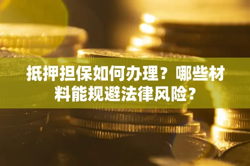 济南抵押担保如何办理？哪些材料能规避法律风险？