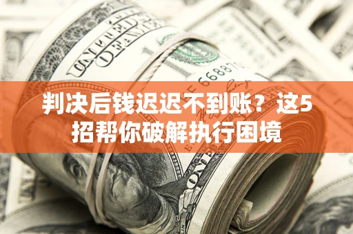 济南判决后钱迟迟不到账？这5招帮你破解执行困境