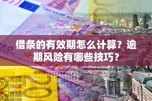 济南借条的有效期怎么计算？逾期风险有哪些技巧？